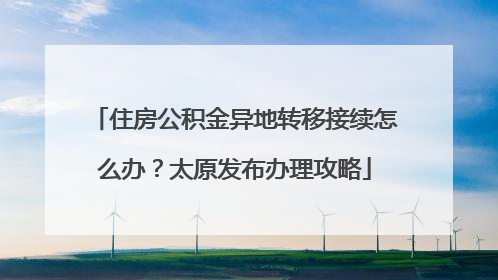 住房公积金异地转移接续怎么办？太原发布办理攻略